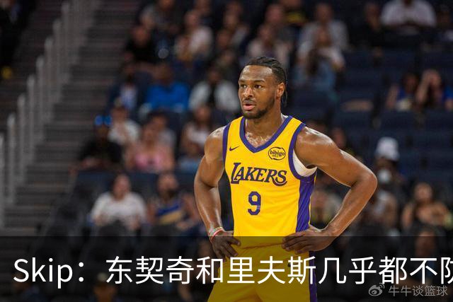Skip：东契奇和里夫斯几乎都不防守 里夫斯真是尽力了&但总被点名